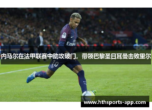 内马尔在法甲联赛中助攻破门，带领巴黎圣日耳曼击败里尔