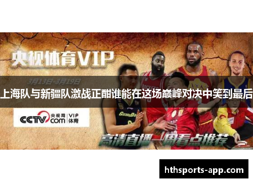上海队与新疆队激战正酣谁能在这场巅峰对决中笑到最后
