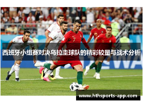 西班牙小组赛对决乌拉圭球队的精彩较量与战术分析