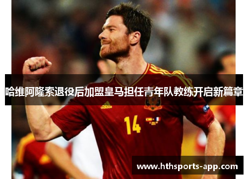 哈维阿隆索退役后加盟皇马担任青年队教练开启新篇章
